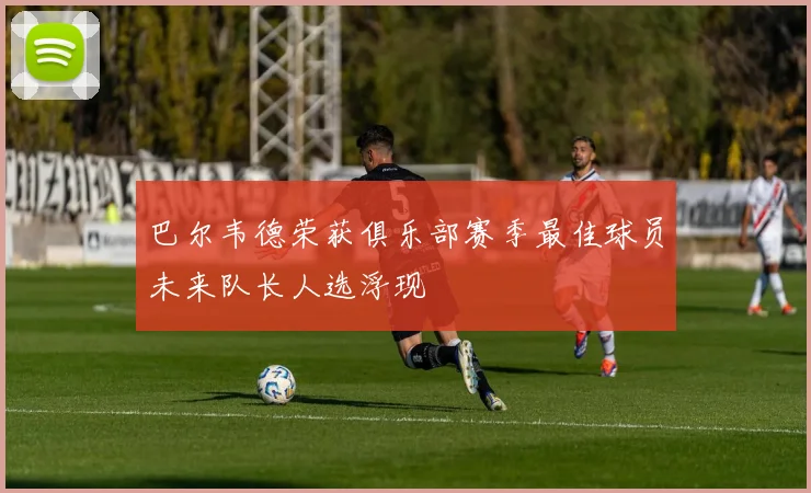 巴尔韦德荣获俱乐部赛季最佳球员未来队长人选浮现