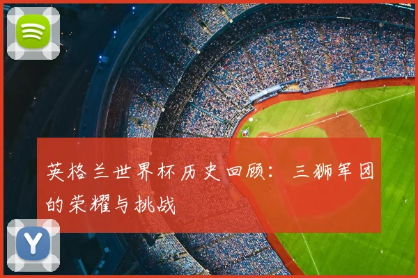 英格兰世界杯历史回顾：三狮军团的荣耀与挑战