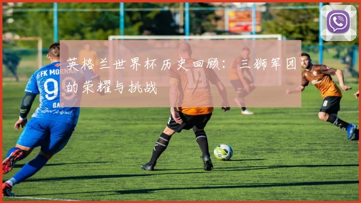 英格兰世界杯历史回顾：三狮军团的荣耀与挑战