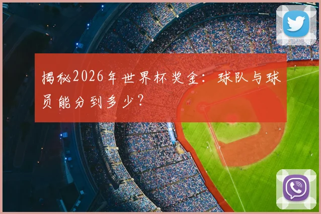揭秘2026年世界杯奖金：球队与球员能分到多少？