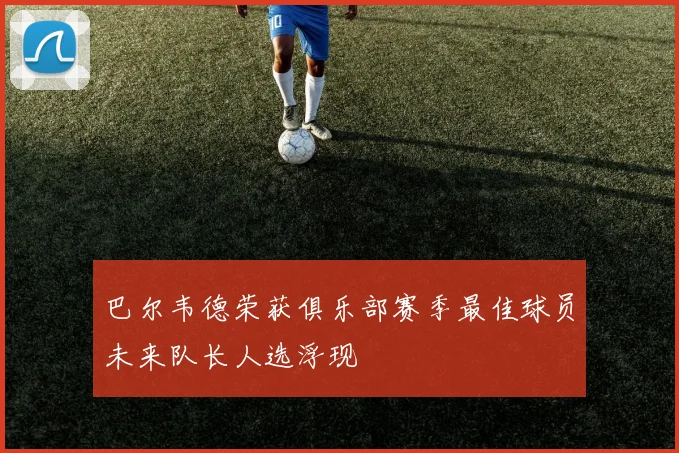 巴尔韦德荣获俱乐部赛季最佳球员未来队长人选浮现