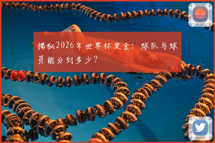 揭秘2026年世界杯奖金：球队与球员能分到多少？